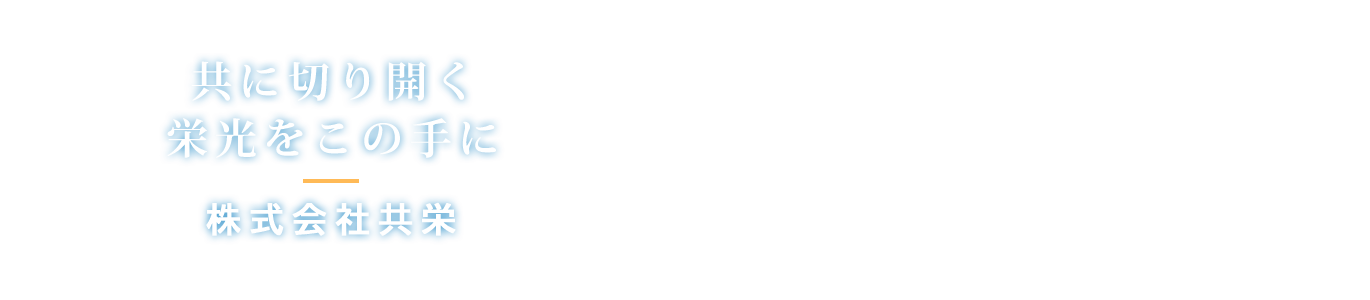 共に未来を切り開く会社、 栄光をこの手に。 株式会社共栄。